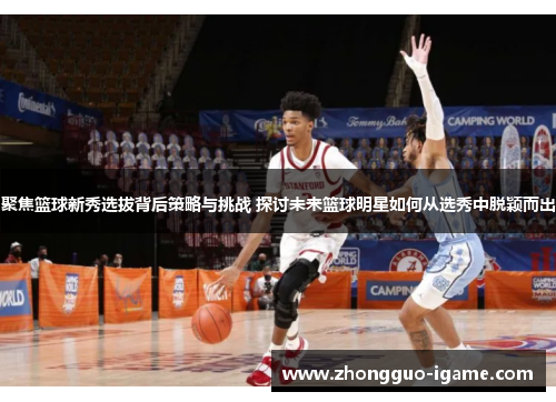 聚焦篮球新秀选拔背后策略与挑战 探讨未来篮球明星如何从选秀中脱颖而出 聚焦篮球新秀选拔背后策略与挑战 探讨未来篮球明星如何从选秀中脱颖而出
