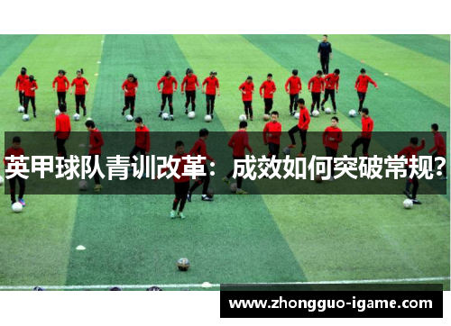 英甲球队青训改革:成效如何突破常规? 英甲球队青训改革:成效如何突破常规?