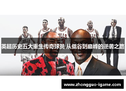 英超历史五大重生传奇球员 从低谷到巅峰的逆袭之路