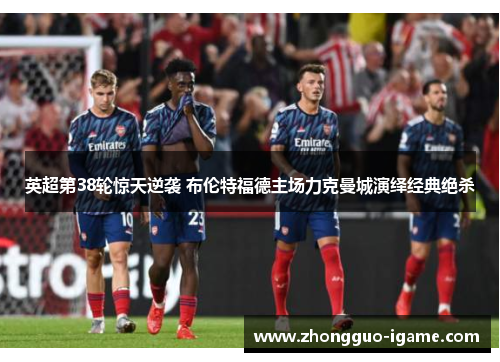 英超第38轮惊天逆袭 布伦特福德主场力克曼城演绎经典绝杀 英超第38轮惊天逆袭 布伦特福德主场力克曼城演绎经典绝杀