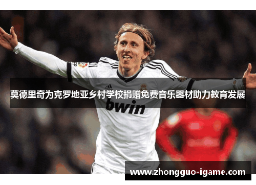 莫德里奇为克罗地亚乡村学校捐赠免费音乐器材助力教育发展