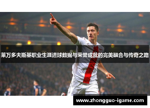 莱万多夫斯基职业生涯进球数据与荣誉成就的完美融合与传奇之路