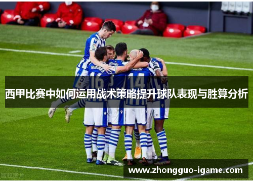 西甲比赛中如何运用战术策略提升球队表现与胜算分析 西甲比赛中如何运用战术策略提升球队表现与胜算分析