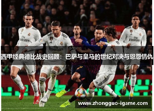 西甲经典德比战史回顾:巴萨与皇马的世纪对决与恩怨情仇 西甲经典德比战史回顾:巴萨与皇马的世纪对决与恩怨情仇