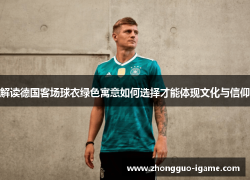 解读德国客场球衣绿色寓意如何选择才能体现文化与信仰 解读德国客场球衣绿色寓意如何选择才能体现文化与信仰