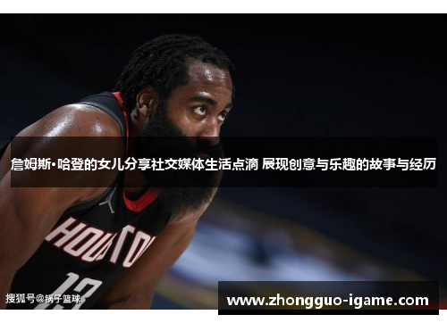 詹姆斯·哈登的女儿分享社交媒体生活点滴 展现创意与乐趣的故事与经历