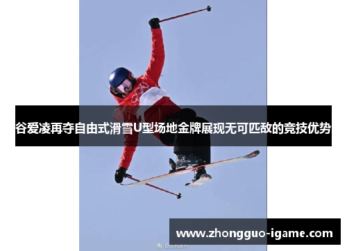 谷爱凌再夺自由式滑雪U型场地金牌展现无可匹敌的竞技优势
