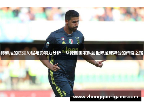 赫迪拉的辉煌历程与影响力分析：从德国国家队到世界足球舞台的传奇之路