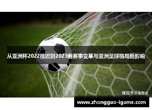 从亚洲杯2022推迟到2023看赛事变革与亚洲足球格局新影响 从亚洲杯2022推迟到2023看赛事变革与亚洲足球格局新影响