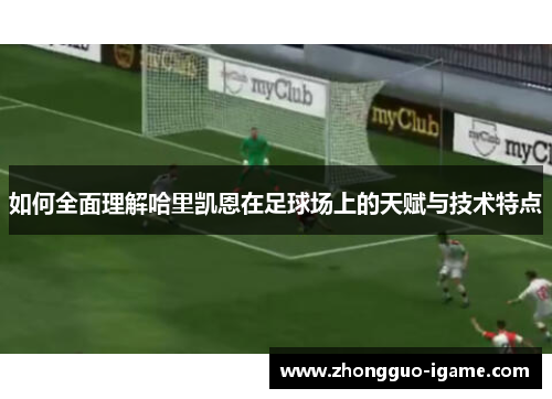 如何全面理解哈里凯恩在足球场上的天赋与技术特点 如何全面理解哈里凯恩在足球场上的天赋与技术特点