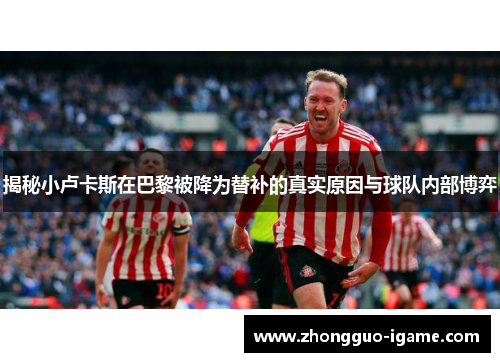 揭秘小卢卡斯在巴黎被降为替补的真实原因与球队内部博弈 揭秘小卢卡斯在巴黎被降为替补的真实原因与球队内部博弈