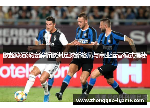 欧超联赛深度解析欧洲足球新格局与商业运营模式揭秘