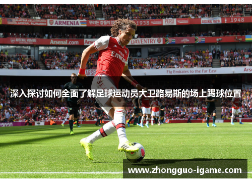 深入探讨如何全面了解足球运动员大卫路易斯的场上踢球位置 深入探讨如何全面了解足球运动员大卫路易斯的场上踢球位置
