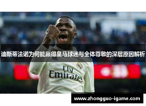 迪斯蒂法诺为何能赢得皇马球迷与全体尊敬的深层原因解析 迪斯蒂法诺为何能赢得皇马球迷与全体尊敬的深层原因解析