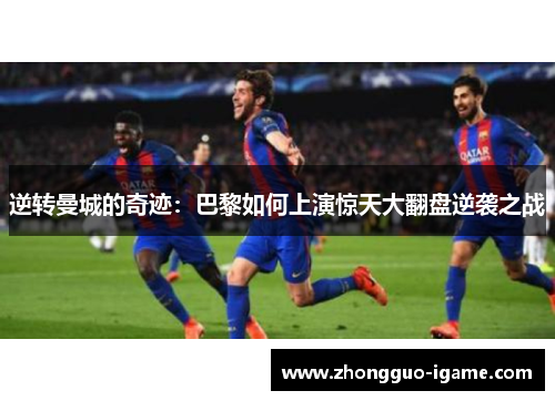 逆转曼城的奇迹:巴黎如何上演惊天大翻盘逆袭之战 逆转曼城的奇迹:巴黎如何上演惊天大翻盘逆袭之战