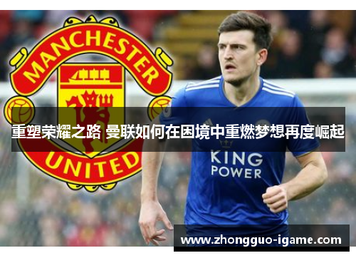 重塑荣耀之路 曼联如何在困境中重燃梦想再度崛起 重塑荣耀之路 曼联如何在困境中重燃梦想再度崛起