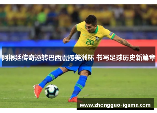 阿根廷传奇逆转巴西震撼美洲杯 书写足球历史新篇章 阿根廷传奇逆转巴西震撼美洲杯 书写足球历史新篇章
