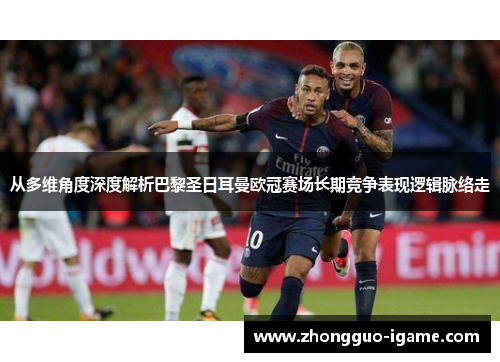 从多维角度深度解析巴黎圣日耳曼欧冠赛场长期竞争表现逻辑脉络走