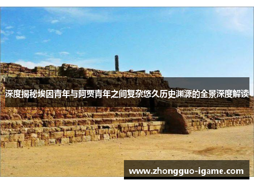 深度揭秘埃因青年与阿贾青年之间复杂悠久历史渊源的全景深度解读