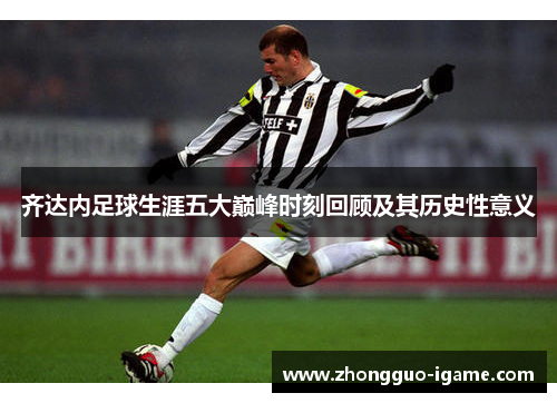 齐达内足球生涯五大巅峰时刻回顾及其历史性意义