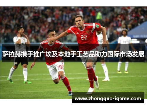 萨拉赫携手推广埃及本地手工艺品助力国际市场发展