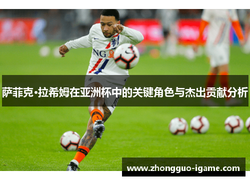 萨菲克·拉希姆在亚洲杯中的关键角色与杰出贡献分析