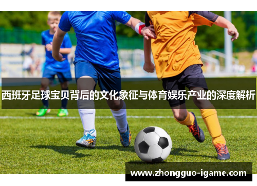 西班牙足球宝贝背后的文化象征与体育娱乐产业的深度解析