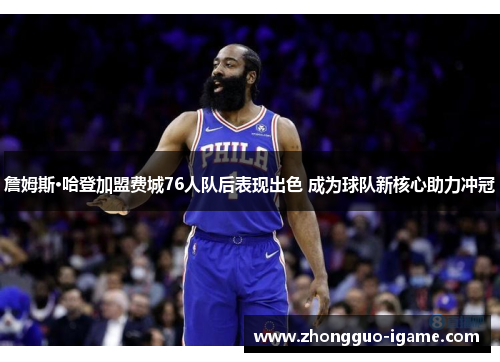 詹姆斯·哈登加盟费城76人队后表现出色 成为球队新核心助力冲冠