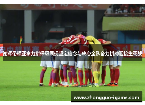 谢晖带领亚泰力拼保级展现坚定信念与决心全队奋力拼搏迎接生死战