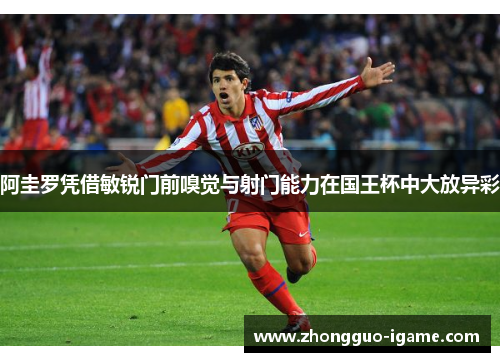 阿圭罗凭借敏锐门前嗅觉与射门能力在国王杯中大放异彩
