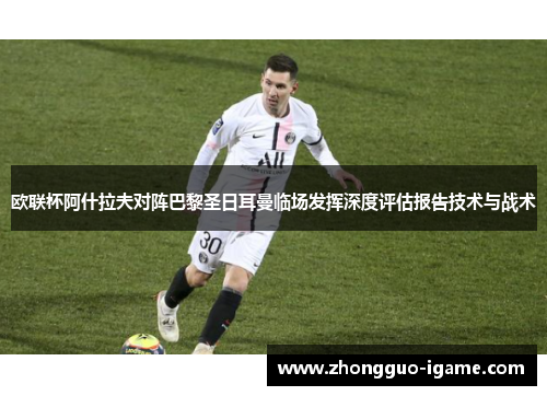 欧联杯阿什拉夫对阵巴黎圣日耳曼临场发挥深度评估报告技术与战术