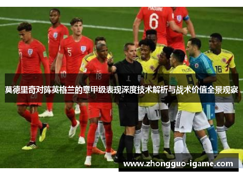 莫德里奇对阵英格兰的意甲级表现深度技术解析与战术价值全景观察 莫德里奇对阵英格兰的意甲级表现深度技术解析与战术价值全景观察