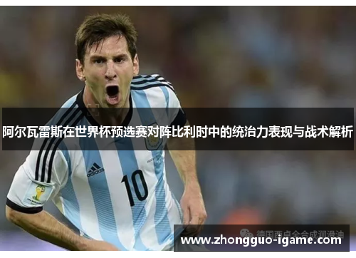 阿尔瓦雷斯在世界杯预选赛对阵比利时中的统治力表现与战术解析 阿尔瓦雷斯在世界杯预选赛对阵比利时中的统治力表现与战术解析