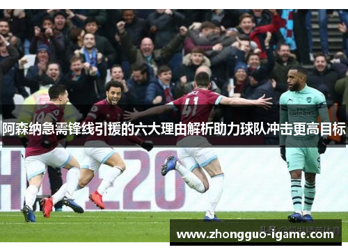 阿森纳急需锋线引援的六大理由解析助力球队冲击更高目标 阿森纳急需锋线引援的六大理由解析助力球队冲击更高目标