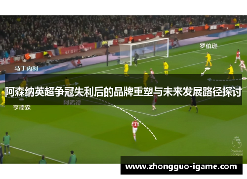 阿森纳英超争冠失利后的品牌重塑与未来发展路径探讨 阿森纳英超争冠失利后的品牌重塑与未来发展路径探讨