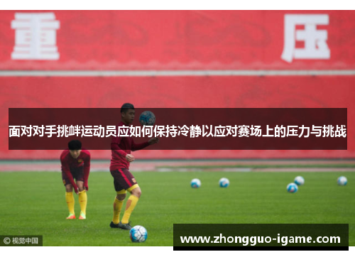 面对对手挑衅运动员应如何保持冷静以应对赛场上的压力与挑战