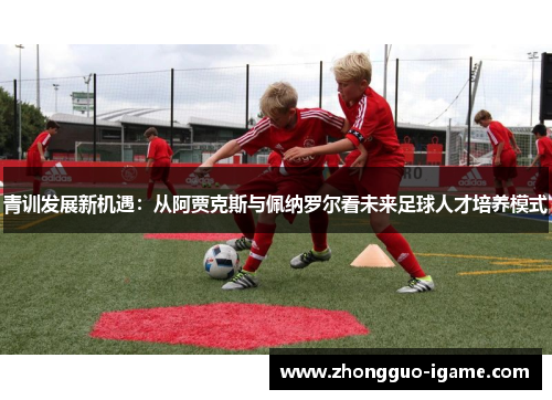 青训发展新机遇：从阿贾克斯与佩纳罗尔看未来足球人才培养模式