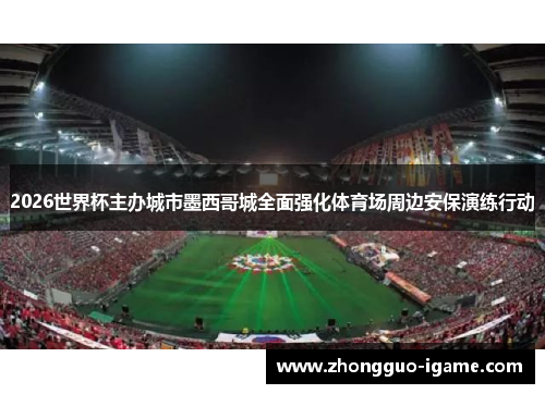 2026世界杯主办城市墨西哥城全面强化体育场周边安保演练行动 2026世界杯主办城市墨西哥城全面强化体育场周边安保演练行动