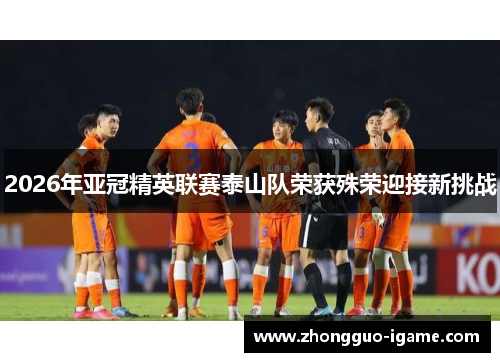 2026年亚冠精英联赛泰山队荣获殊荣迎接新挑战