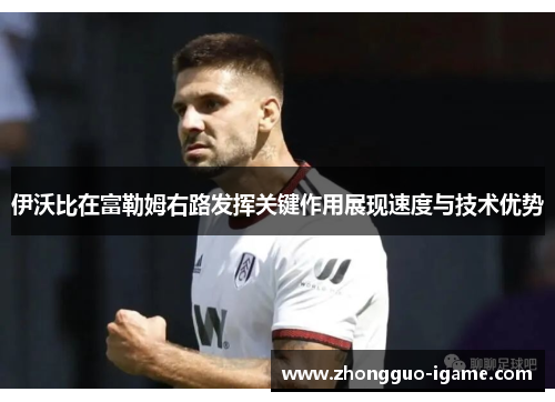 伊沃比在富勒姆右路发挥关键作用展现速度与技术优势 伊沃比在富勒姆右路发挥关键作用展现速度与技术优势