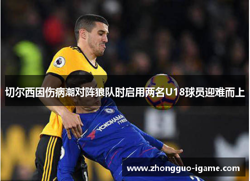 切尔西因伤病潮对阵狼队时启用两名U18球员迎难而上