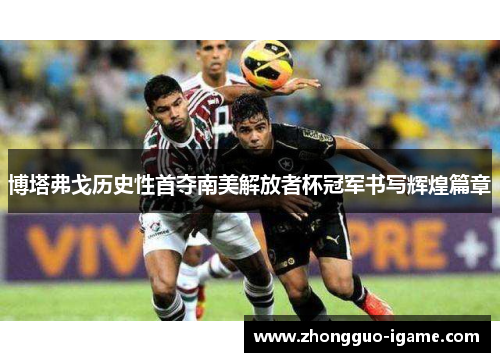 博塔弗戈历史性首夺南美解放者杯冠军书写辉煌篇章