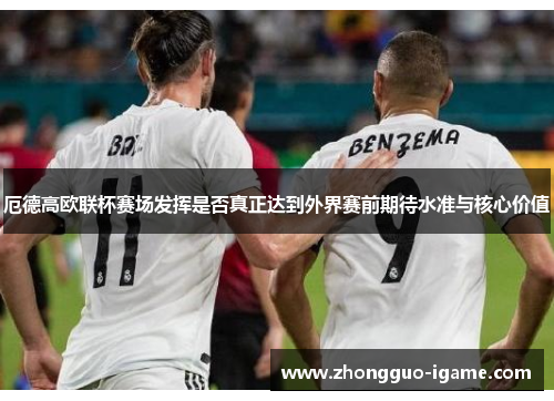 厄德高欧联杯赛场发挥是否真正达到外界赛前期待水准与核心价值 厄德高欧联杯赛场发挥是否真正达到外界赛前期待水准与核心价值