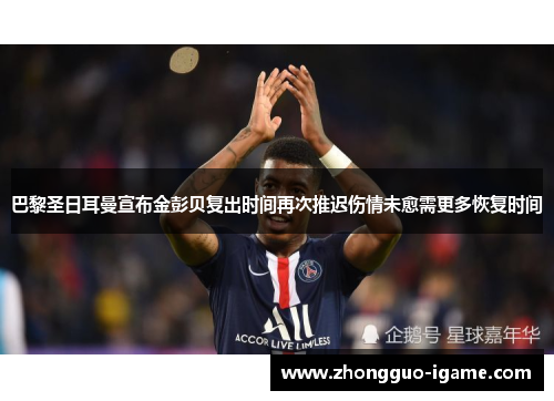 巴黎圣日耳曼宣布金彭贝复出时间再次推迟伤情未愈需更多恢复时间