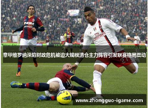 意甲维罗纳深陷财政危机被迫大规模清仓主力阵容引发联赛格局震动