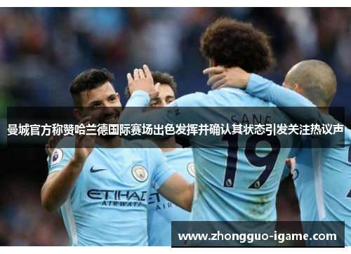 曼城官方称赞哈兰德国际赛场出色发挥并确认其状态引发关注热议声