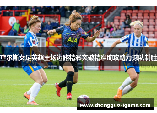 查尔斯女足英超主场边路精彩突破精准助攻助力球队制胜