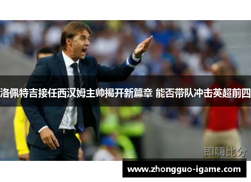 洛佩特吉接任西汉姆主帅揭开新篇章 能否带队冲击英超前四