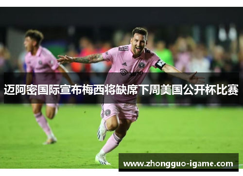 迈阿密国际宣布梅西将缺席下周美国公开杯比赛