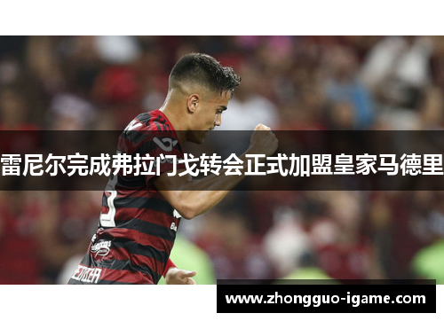 雷尼尔完成弗拉门戈转会正式加盟皇家马德里